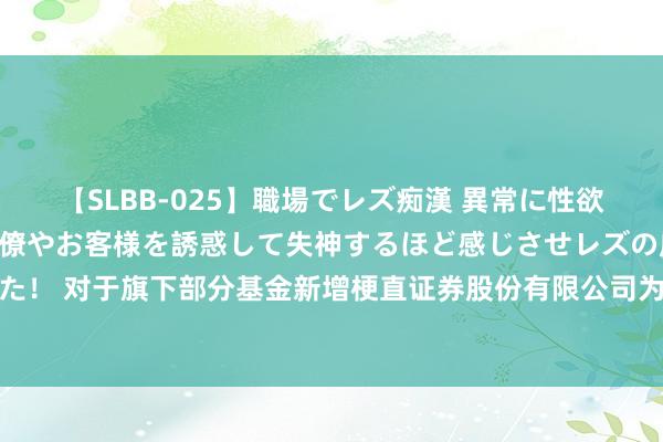 【SLBB-025】職場でレズ痴漢 異常に性欲の強い私（真性レズ）同僚やお客様を誘惑して失神するほど感じさせレズの虜にしちゃいました！ 对于旗下部分基金新增梗直证券股份有限公司为销售机构并参预其申购费率优惠手脚的公告