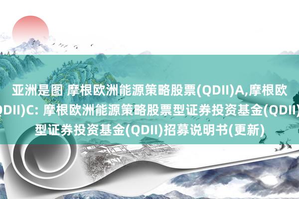 亚洲是图 摩根欧洲能源策略股票(QDII)A，摩根欧洲能源策略股票(QDII)C: 摩根欧洲能源策略股票型证券投资基金(QDII)招募说明书(更新)