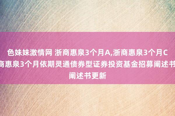 色妹妹激情网 浙商惠泉3个月A,浙商惠泉3个月C: 浙商惠泉3个月依期灵通债券型证券投资基金招募阐述书更新