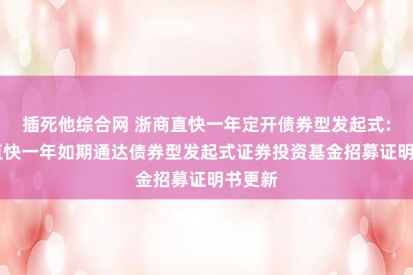 插死他综合网 浙商直快一年定开债券型发起式: 浙商直快一年如期通达债券型发起式证券投资基金招募证明书更新