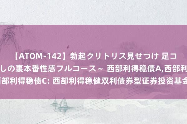 【ATOM-142】勃起クリトリス見せつけ 足コキ回春クリニック ～癒しの裏本番性感フルコース～ 西部利得稳债A,西部利得稳债C: 西部利得稳健双利债券型证券投资基金招募说明书(更新)