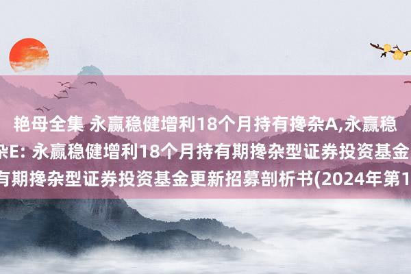 艳母全集 永赢稳健增利18个月持有搀杂A,永赢稳健增利18个月持有搀杂E: 永赢稳健增利18个月持有期搀杂型证券投资基金更新招募剖析书(2024年第1号)