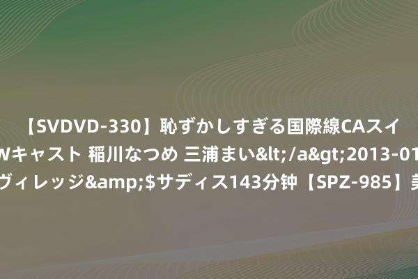 【SVDVD-330】恥ずかしすぎる国際線CAスイートクラス研修 Wキャスト 稲川なつめ 三浦まい</a>2013-01-10サディスティックヴィレッジ&$サディス143分钟【SPZ-985】美女限定公開エロ配信生中継！素人娘、カップルたちがいたずら、フェラ、セクロスで完全アウトな映像集 新华优选耗尽: 新华优选耗尽羼杂型证券投资基金招募说明书(更新)