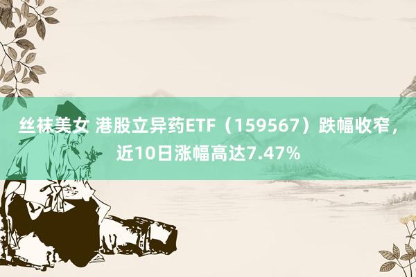 丝袜美女 港股立异药ETF（159567）跌幅收窄，近10日涨幅高达7.47%