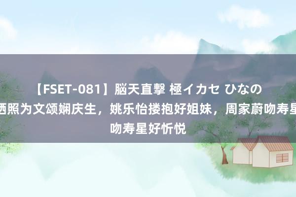 【FSET-081】脳天直撃 極イカセ ひなの 佘诗曼晒照为文颂娴庆生，姚乐怡搂抱好姐妹，周家蔚吻寿星好忻悦