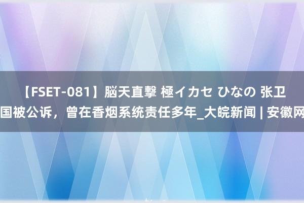 【FSET-081】脳天直撃 極イカセ ひなの 张卫国被公诉，曾在香烟系统责任多年_大皖新闻 | 安徽网