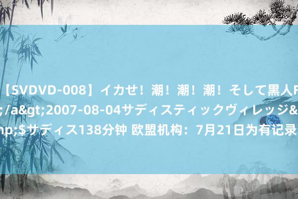 【SVDVD-008】イカせ！潮！潮！潮！そして黒人FUCK！2 ひなの</a>2007-08-04サディスティックヴィレッジ&$サディス138分钟 欧盟机构：7月21日为有记录以来大师最热一天_大皖新闻 | 安徽网