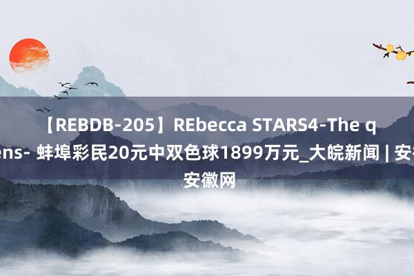 【REBDB-205】REbecca STARS4-The queens- 蚌埠彩民20元中双色球1899万元_大皖新闻 | 安徽网