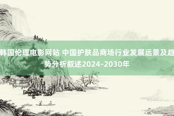 韩国伦理电影网站 中国护肤品商场行业发展远景及趋势分析叙述2024-2030年