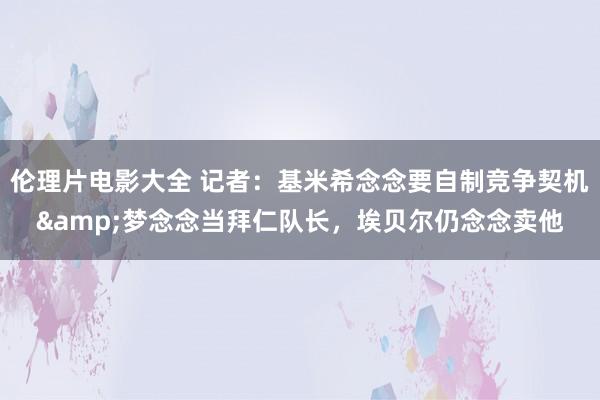 伦理片电影大全 记者：基米希念念要自制竞争契机&梦念念当拜仁队长，埃贝尔仍念念卖他