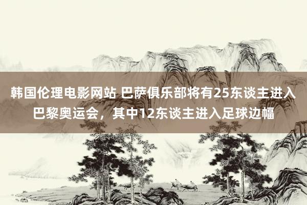 韩国伦理电影网站 巴萨俱乐部将有25东谈主进入巴黎奥运会，其中12东谈主进入足球边幅