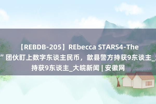 【REBDB-205】REbecca STARS4-The queens- “跑分”团伙盯上数字东谈主民币，歙县警方持获9东谈主_大皖新闻 | 安徽网