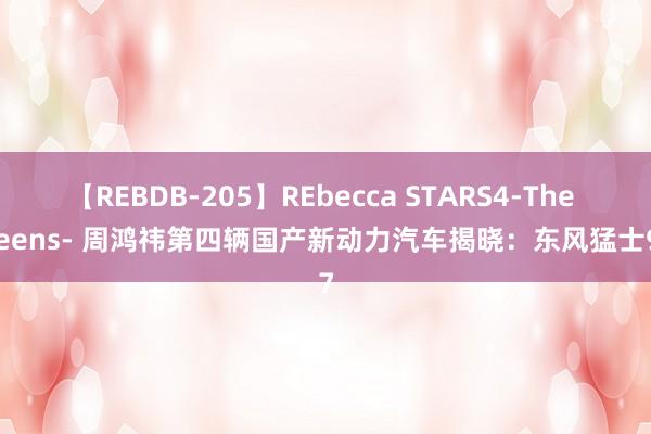 【REBDB-205】REbecca STARS4-The queens- 周鸿祎第四辆国产新动力汽车揭晓：东风猛士917