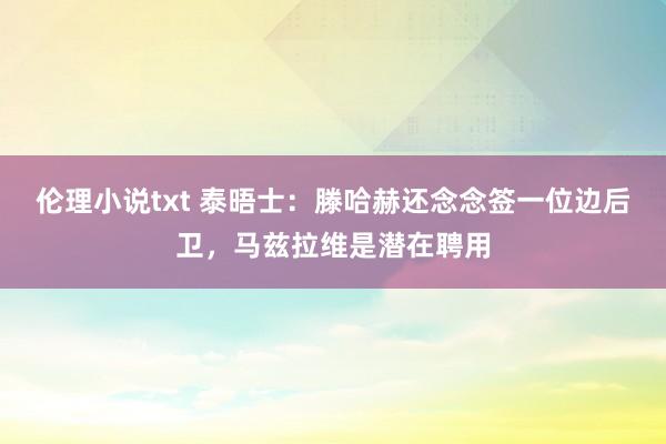 伦理小说txt 泰晤士：滕哈赫还念念签一位边后卫，马兹拉维是潜在聘用