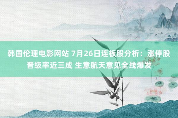 韩国伦理电影网站 7月26日连板股分析：涨停股晋级率近三成 生意航天意见全线爆发