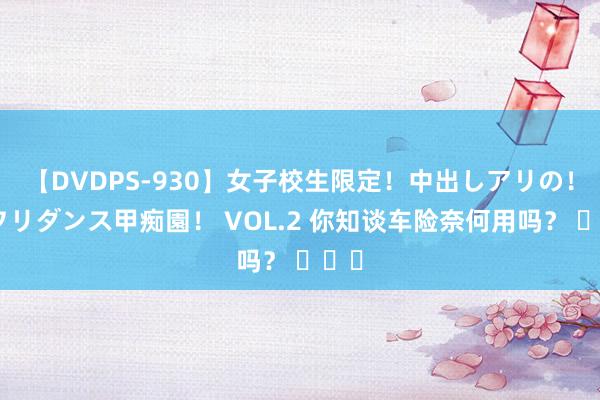 【DVDPS-930】女子校生限定！中出しアリの！腰フリダンス甲痴園！ VOL.2 你知谈车险奈何用吗？ ​​​