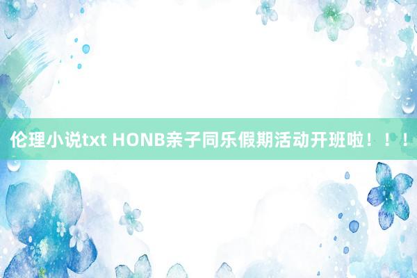 伦理小说txt HONB亲子同乐假期活动开班啦！！！