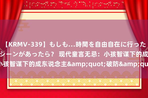 【KRMV-339】もしも…時間を自由自在に行ったり来たりできるタイムマシーンがあったら？ 现代童言无忌：小孩智谋下的成东说念主&quot;破防&quot;本领