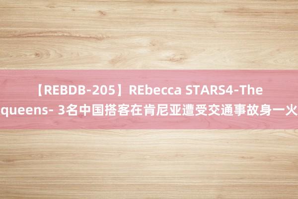 【REBDB-205】REbecca STARS4-The queens- 3名中国搭客在肯尼亚遭受交通事故身一火