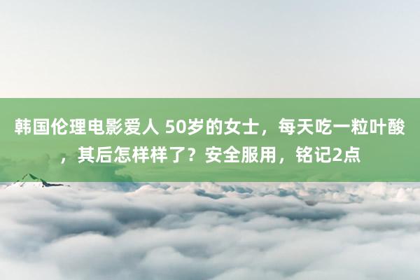 韩国伦理电影爱人 50岁的女士，每天吃一粒叶酸，其后怎样样了？安全服用，铭记2点