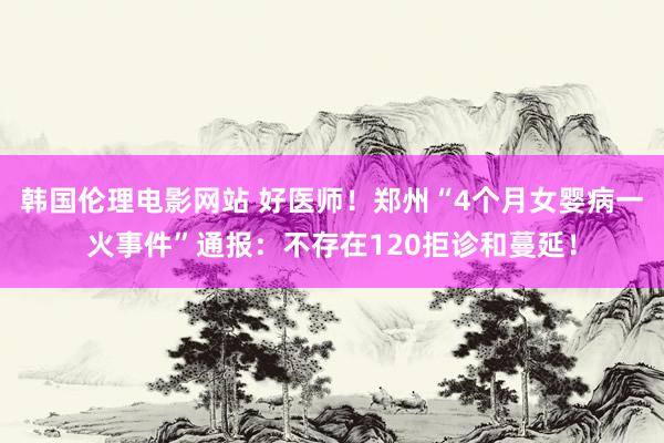 韩国伦理电影网站 好医师！郑州“4个月女婴病一火事件”通报：不存在120拒诊和蔓延！