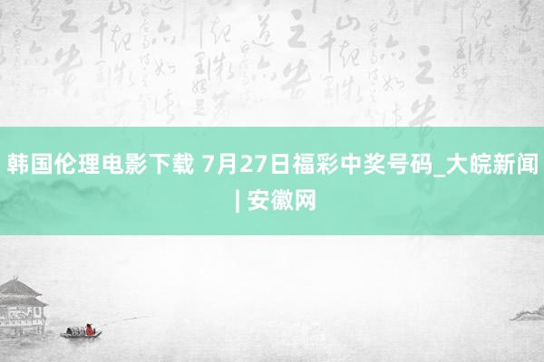 韩国伦理电影下载 7月27日福彩中奖号码_大皖新闻 | 安徽网