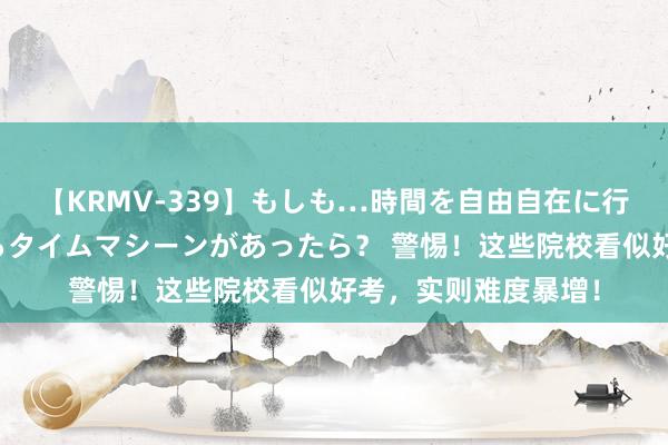 【KRMV-339】もしも…時間を自由自在に行ったり来たりできるタイムマシーンがあったら？ 警惕！这些院校看似好考，实则难度暴增！