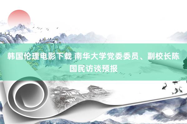 韩国伦理电影下载 南华大学党委委员、副校长陈国民访谈预报