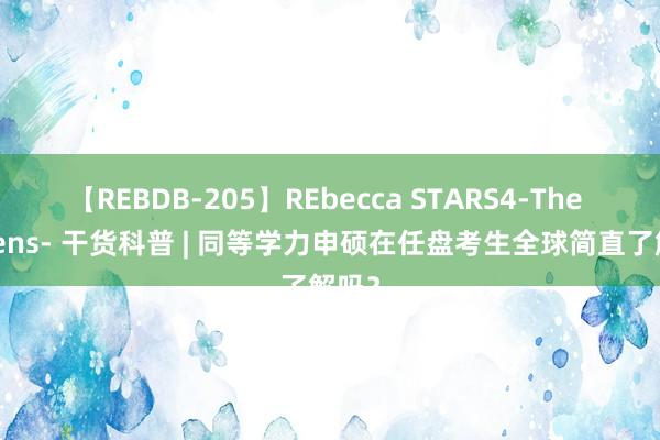 【REBDB-205】REbecca STARS4-The queens- 干货科普 | 同等学力申硕在任盘考生全球简直了解吗？