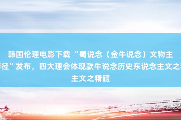 韩国伦理电影下载 “蜀说念（金牛说念）文物主题游径”发布，四大理会体现款牛说念历史东说念主文之精髓