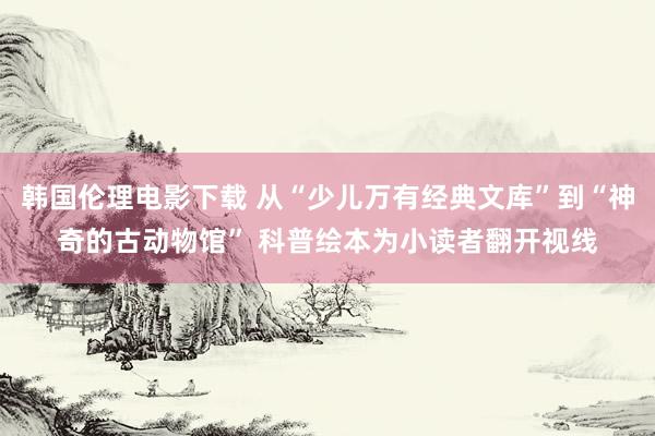 韩国伦理电影下载 从“少儿万有经典文库”到“神奇的古动物馆” 科普绘本为小读者翻开视线