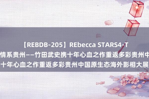 【REBDB-205】REbecca STARS4-The queens- 镜映岜沙 情系贵州——竹田武史携十年心血之作重返多彩贵州中国原生态海外影相大展