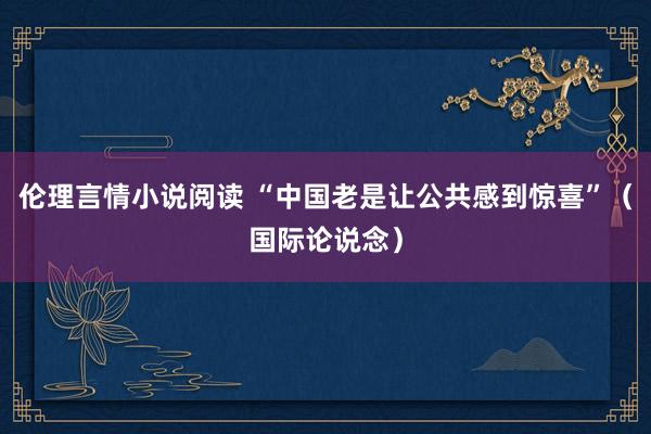 伦理言情小说阅读 “中国老是让公共感到惊喜”（国际论说念）