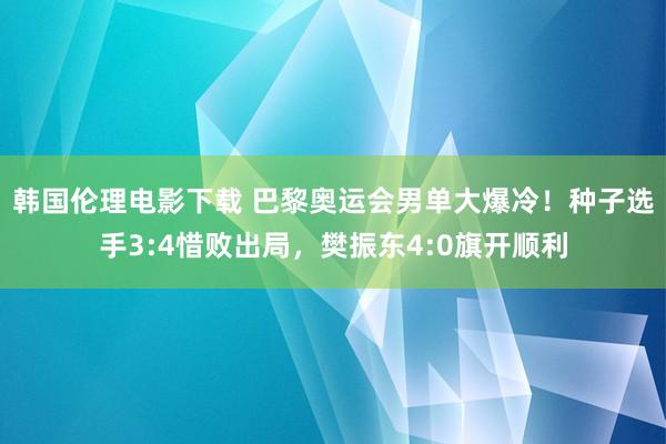 韩国伦理电影下载 巴黎奥运会男单大爆冷！种子选手3:4惜败出局，樊振东4:0旗开顺利