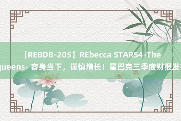 【REBDB-205】REbecca STARS4-The queens- 容身当下，谨慎增长！星巴克三季度财报发布