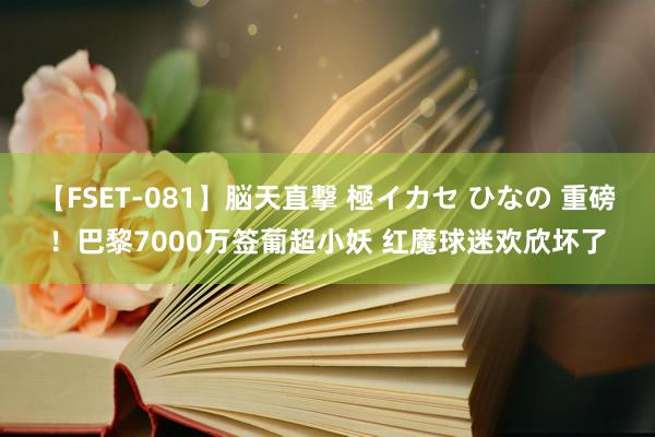 【FSET-081】脳天直撃 極イカセ ひなの 重磅！巴黎7000万签葡超小妖 红魔球迷欢欣坏了