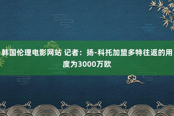 韩国伦理电影网站 记者：扬-科托加盟多特往返的用度为3000万欧