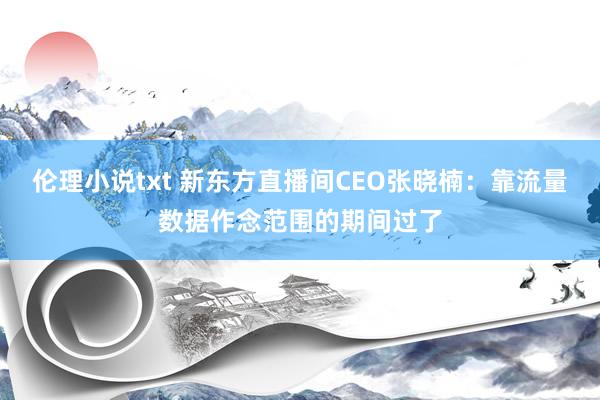 伦理小说txt 新东方直播间CEO张晓楠：靠流量数据作念范围的期间过了