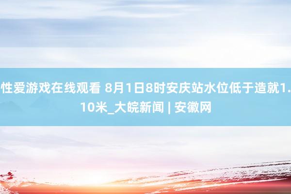 性爱游戏在线观看 8月1日8时安庆站水位低于造就1.10米_大皖新闻 | 安徽网