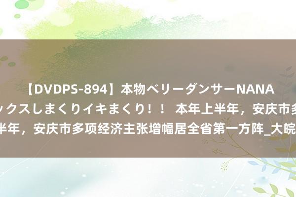 【DVDPS-894】本物ベリーダンサーNANA第2弾 悦楽の腰使いでセックスしまくりイキまくり！！ 本年上半年，安庆市多项经济主张增幅居全省第一方阵_大皖新闻 | 安徽网