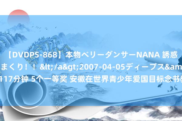 【DVDPS-868】本物ベリーダンサーNANA 誘惑の腰使いで潮吹きまくり！！</a>2007-04-05ディープス&$DEEP’S117分钟 5个一等奖 安徽在世界青少年爱国目标念书教练四肢中创佳绩_大皖新闻 | 安徽网