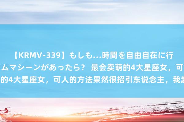 【KRMV-339】もしも…時間を自由自在に行ったり来たりできるタイムマシーンがあったら？ 最会卖萌的4大星座女，可人的方法果然很招引东说念主，我超心爱呢！