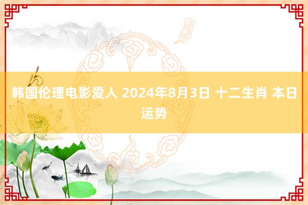 韩国伦理电影爱人 2024年8月3日 十二生肖 本日运势