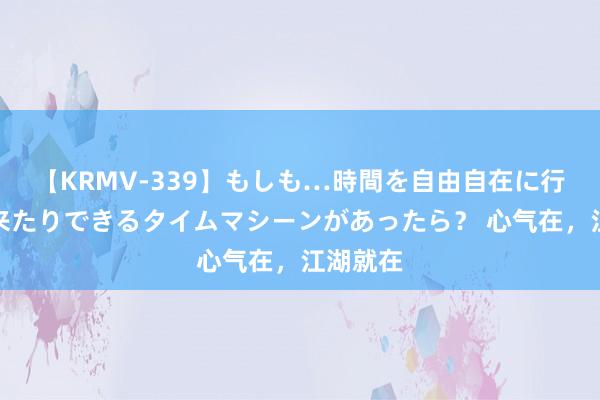 【KRMV-339】もしも…時間を自由自在に行ったり来たりできるタイムマシーンがあったら？ 心气在，江湖就在