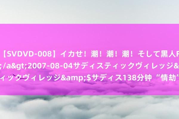 【SVDVD-008】イカせ！潮！潮！潮！そして黒人FUCK！2 ひなの</a>2007-08-04サディスティックヴィレッジ&$サディス138分钟 “情劫”你正在资格吗