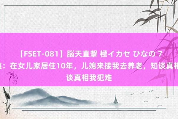 【FSET-081】脳天直撃 極イカセ ひなの 70岁大姨：在女儿家居住10年，儿媳来接我去养老，知谈真相我犯难