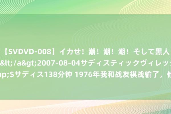 【SVDVD-008】イカせ！潮！潮！潮！そして黒人FUCK！2 ひなの</a>2007-08-04サディスティックヴィレッジ&$サディス138分钟 1976年我和战友棋战输了，他厚着脸皮要娶我妹妹，被我审定隔断了