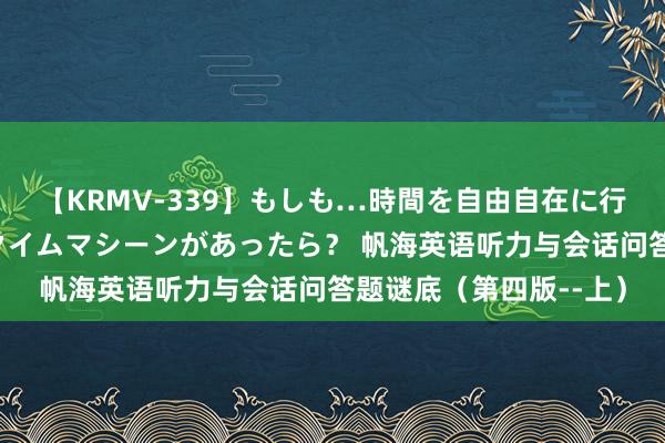 【KRMV-339】もしも…時間を自由自在に行ったり来たりできるタイムマシーンがあったら？ 帆海英语听力与会话问答题谜底（第四版--上）