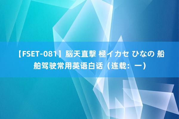 【FSET-081】脳天直撃 極イカセ ひなの 船舶驾驶常用英语白话（连载：一）