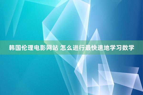 韩国伦理电影网站 怎么进行最快速地学习数学